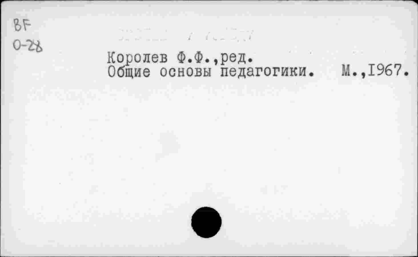 ﻿Королев Ф.Ф.,ред.
Общие основы педагогики.